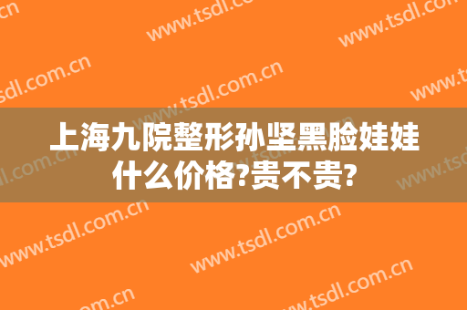 上海九院整形孙坚黑脸娃娃什么价格?贵不贵?