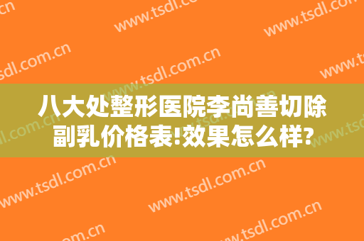 八大处整形医院李尚善切除副乳价格表!效果怎么样?
