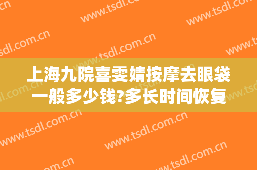 上海九院喜雯婧按摩去眼袋一般多少钱?多长时间恢复?(上海九院做眼袋大概多少钱)