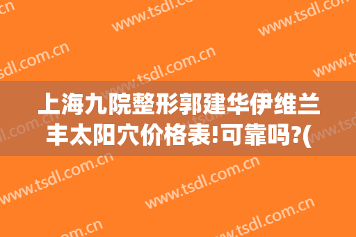 上海九院整形郭建华伊维兰丰太阳穴价格表!可靠吗?(上海九院太阳凹陷填充多少钱)