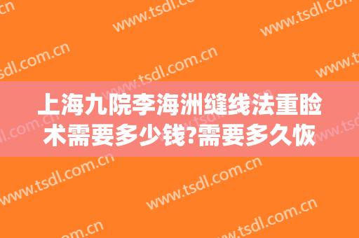 上海九院李海洲缝线法重睑术需要多少钱?需要多久恢复?(上海九院眼睑手术)