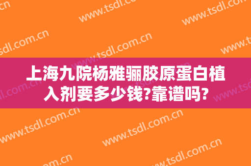 上海九院杨雅骊胶原蛋白植入剂要多少钱?靠谱吗?