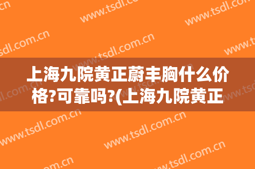 上海九院黄正蔚丰胸什么价格?可靠吗?(上海九院黄正蔚挂号)