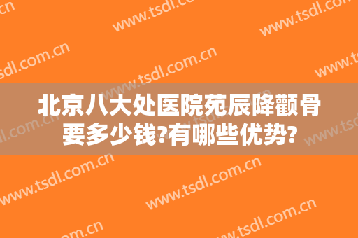 北京八大处医院苑辰降颧骨要多少钱?有哪些优势?