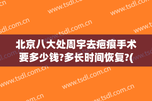 北京八大处周宇去疤痕手术要多少钱?多长时间恢复?(北京八大处疤痕修复科怎么样)