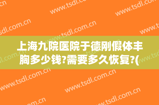 上海九院医院于德刚假体丰胸多少钱?需要多久恢复?(上海九院丰胸价格)
