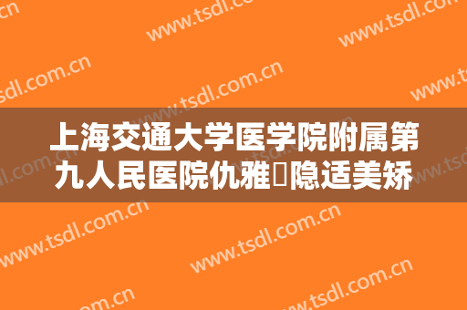 上海交通大学医学院附属第九人民医院仇雅璟隐适美矫正一般价位是多少?靠谱吗?