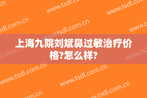 上海九院刘斌鼻过敏治疗价格?怎么样?