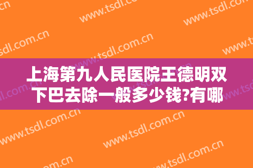 上海第九人民医院王德明双下巴去除一般多少钱?有哪些优势?