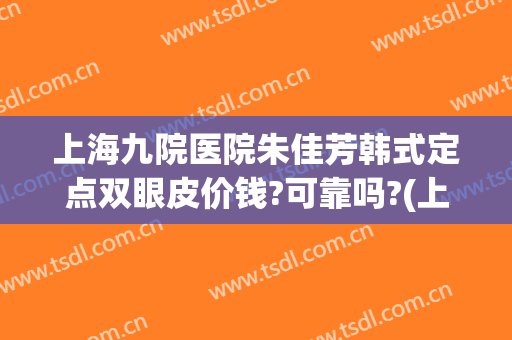 上海九院医院朱佳芳韩式定点双眼皮价钱?可靠吗?(上海九院双眼皮面诊费用)