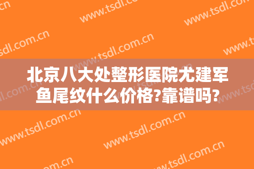 北京八大处整形医院尤建军鱼尾纹什么价格?靠谱吗?
