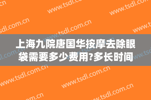 上海九院唐国华按摩去除眼袋需要多少费用?多长时间恢复?(上海九院割眼袋费用)