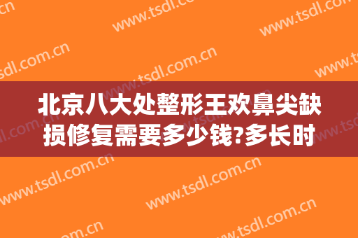 北京八大处整形王欢鼻尖缺损修复需要多少钱?多长时间恢复?(八大处王欢5万块鼻整形)