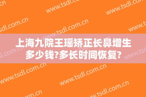 上海九院王瑶矫正长鼻增生多少钱?多长时间恢复?