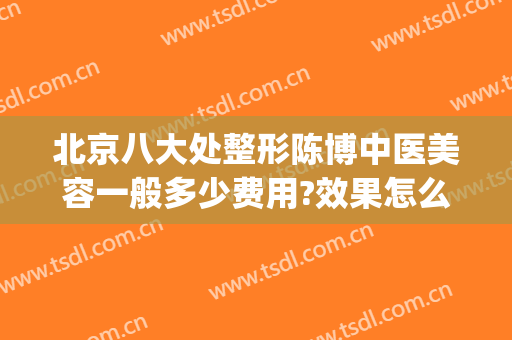 北京八大处整形陈博中医美容一般多少费用?效果怎么样?(北京八大处整容医院{ }吧)