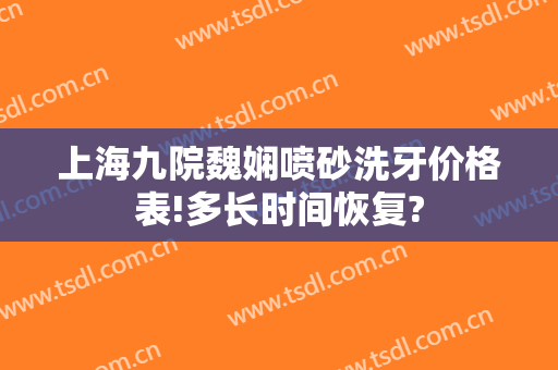 上海九院魏娴喷砂洗牙价格表!多长时间恢复?
