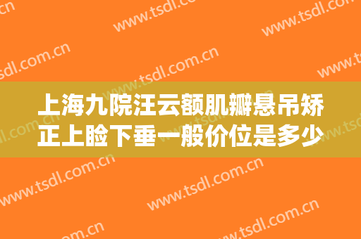 上海九院汪云额肌瓣悬吊矫正上睑下垂一般价位是多少费用?靠谱吗?(上海九院上眼睑下垂矫正手术)