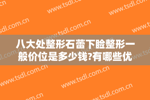 八大处整形石蕾下睑整形一般价位是多少钱?有哪些优势?