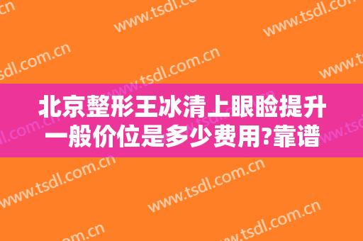 北京整形王冰清上眼睑提升一般价位是多少费用?靠谱吗?