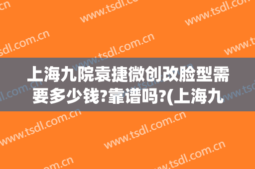上海九院袁捷微创改脸型需要多少钱?靠谱吗?(上海九院疤痕整形好的医生)