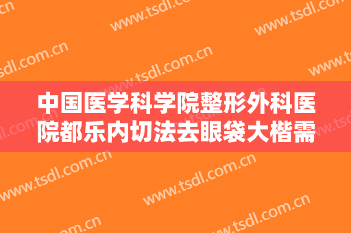 中国医学科学院整形外科医院都乐内切法去眼袋大楷需要多少费用?靠谱吗?