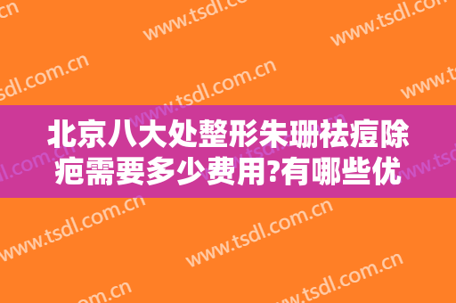 北京八大处整形朱珊祛痘除疤需要多少费用?有哪些优势?