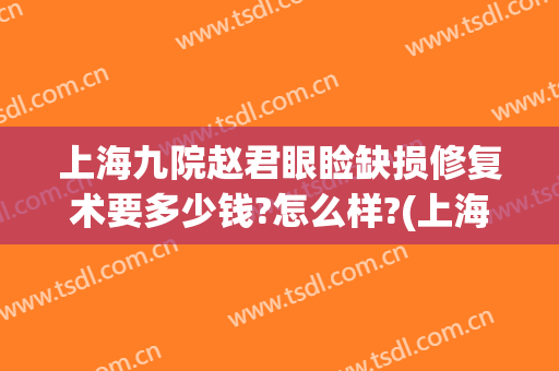 上海九院赵君眼睑缺损修复术要多少钱?怎么样?(上海九院做眼睛修复最好的医生)
