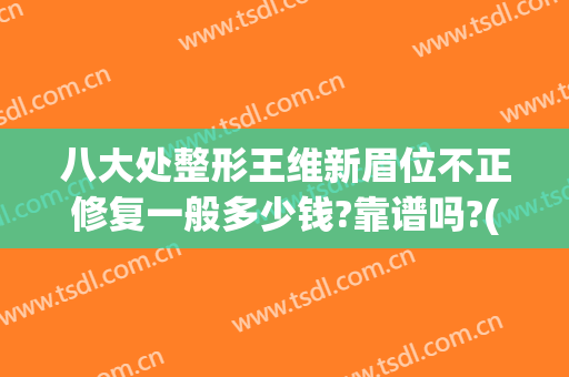 八大处整形王维新眉位不正修复一般多少钱?靠谱吗?(八大处整形医院 眉毛)