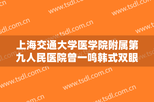 上海交通大学医学院附属第九人民医院曾一鸣韩式双眼皮修复要多少钱?好不好?