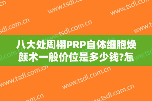 八大处周栩PRP自体细胞焕颜术一般价位是多少钱?怎么样?