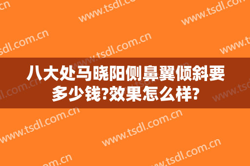 八大处马晓阳侧鼻翼倾斜要多少钱?效果怎么样?