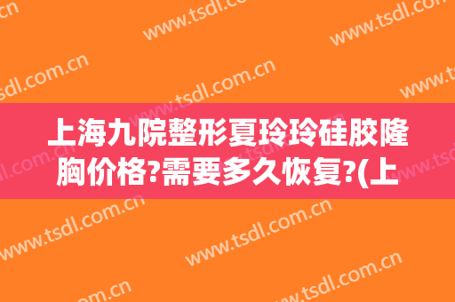 上海九院整形夏玲玲硅胶隆胸价格?需要多久恢复?(上海九院假体隆胸)
