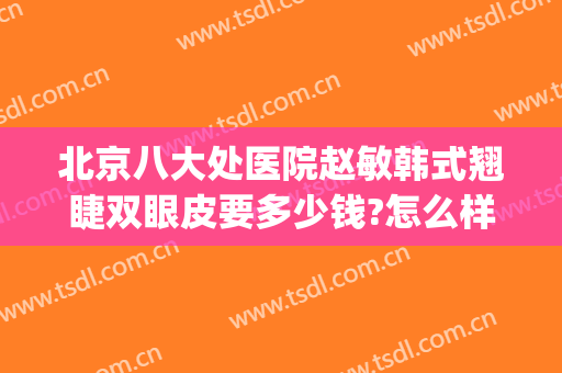 北京八大处医院赵敏韩式翘睫双眼皮要多少钱?怎么样?(北京八大处医院双眼皮哪个医生好)