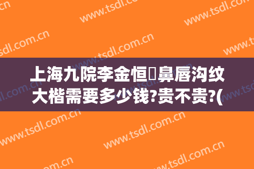 上海九院李金恒袪鼻唇沟纹大楷需要多少钱?贵不贵?(上海九院鼻梁整形费用)