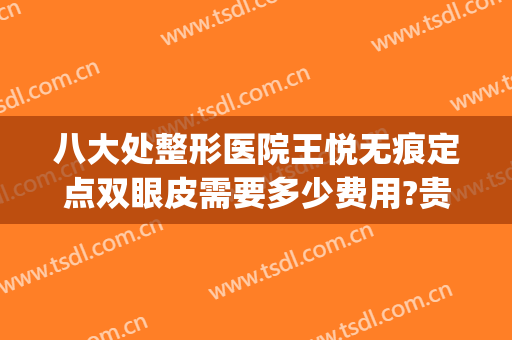八大处整形医院王悦无痕定点双眼皮需要多少费用?贵不贵?(北京八大处医院做双眼皮大概多少钱)