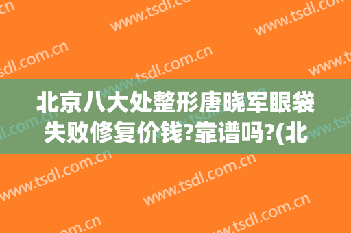 北京八大处整形唐晓军眼袋失败修复价钱?靠谱吗?(北京八大处割眼袋)