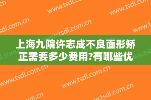 上海九院许志成不良面形矫正需要多少费用?有哪些优势?