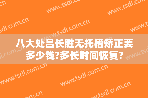 八大处吕长胜无托槽矫正要多少钱?多长时间恢复?
