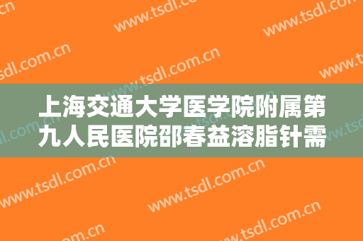 上海交通大学医学院附属第九人民医院邵春益溶脂针需要多少钱?多长时间恢复?