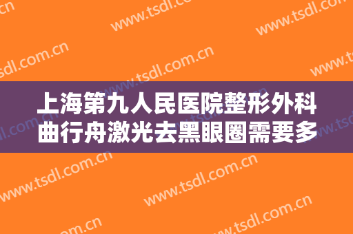 上海第九人民医院整形外科曲行舟激光去黑眼圈需要多少钱?贵不贵?