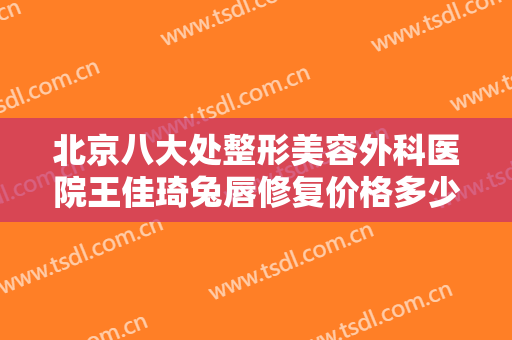 北京八大处整形美容外科医院王佳琦兔唇修复价格多少钱?多长时间恢复?