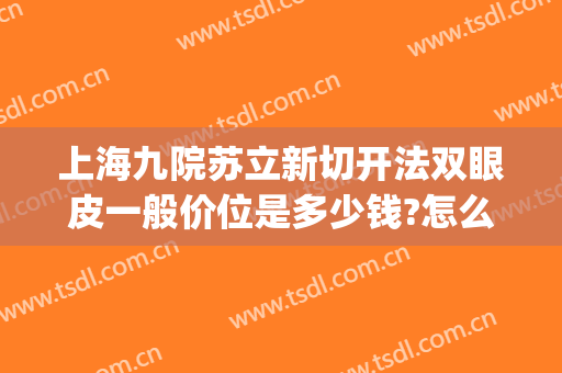 上海九院苏立新切开法双眼皮一般价位是多少钱?怎么样?(上海九院双眼皮加开眼角的价格)