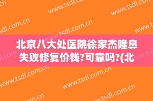 北京八大处医院徐家杰隆鼻失败修复价钱?可靠吗?(北京八大处隆鼻怎么样)