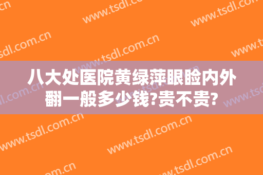 八大处医院黄绿萍眼睑内外翻一般多少钱?贵不贵?