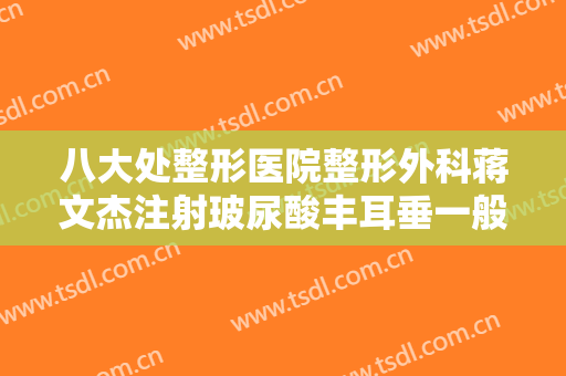 八大处整形医院整形外科蒋文杰注射玻尿酸丰耳垂一般多少费用?好不好?