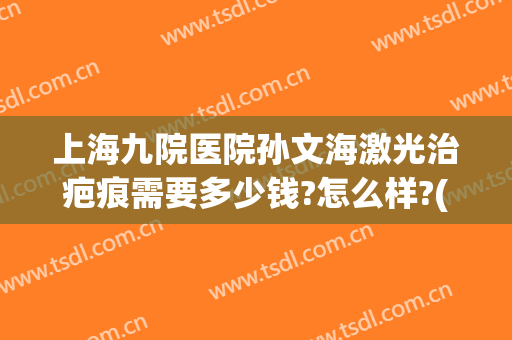 上海九院医院孙文海激光治疤痕需要多少钱?怎么样?(上海九院激光去疤痕价格)