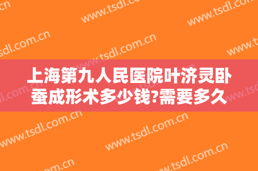 上海第九人民医院叶济灵卧蚕成形术多少钱?需要多久恢复?