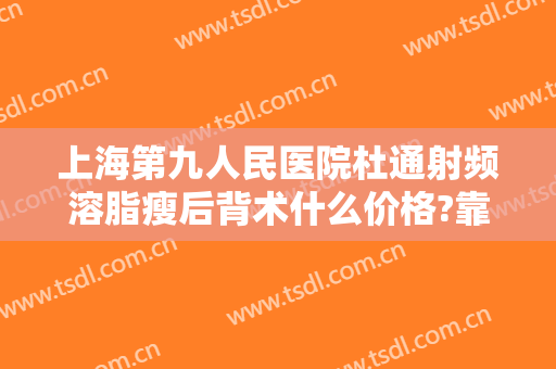 上海第九人民医院杜通射频溶脂瘦后背术什么价格?靠谱吗?