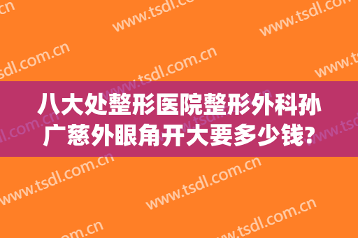 八大处整形医院整形外科孙广慈外眼角开大要多少钱?可靠吗?(上海八大处整形外科医院)
