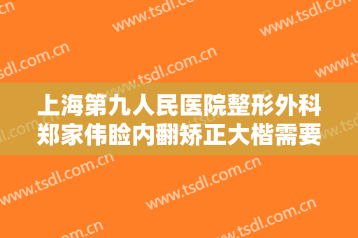 上海第九人民医院整形外科郑家伟睑内翻矫正大楷需要多少费用?可靠吗?